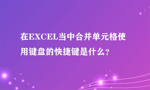 在EXCEL当中合并单元格使用键盘的快捷键是什么？
