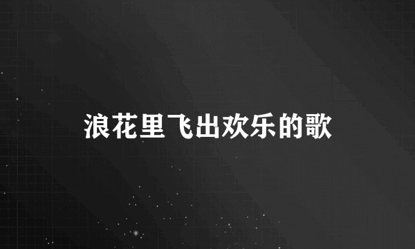 浪花里飞出欢乐的歌