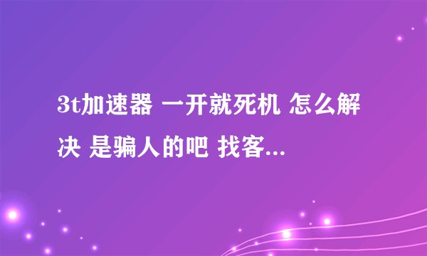 3t加速器 一开就死机 怎么解决 是骗人的吧 找客服一个都找不到