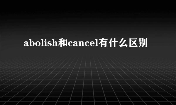 abolish和cancel有什么区别
