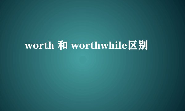 worth 和 worthwhile区别