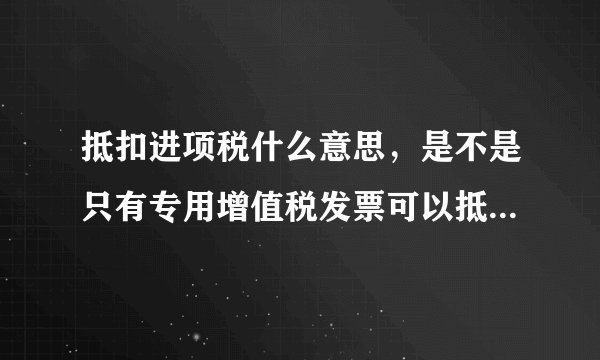 抵扣进项税什么意思，是不是只有专用增值税发票可以抵扣进项税，普通发票不能抵扣，抵扣进项税什么意思