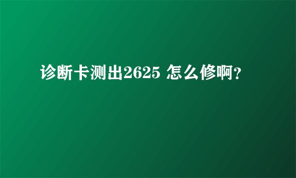 诊断卡测出2625 怎么修啊？