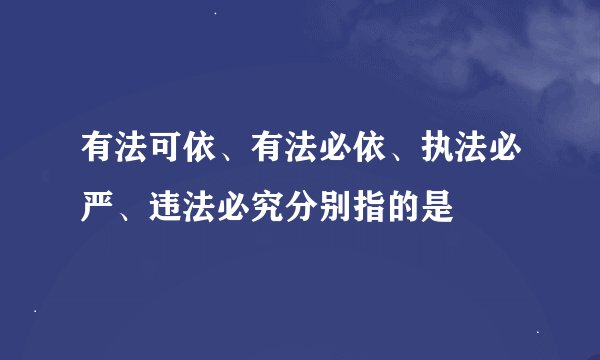 有法可依、有法必依、执法必严、违法必究分别指的是