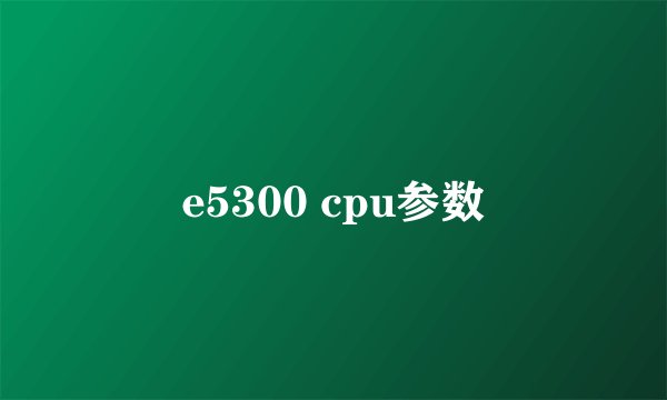 e5300 cpu参数