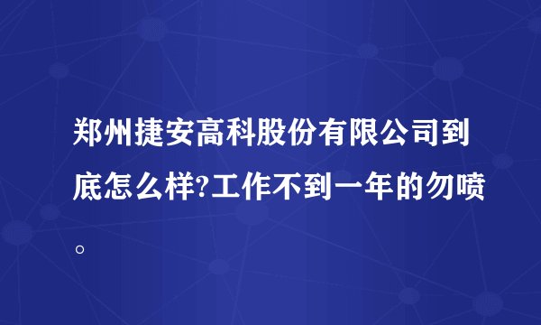 郑州捷安高科股份有限公司到底怎么样?工作不到一年的勿喷。