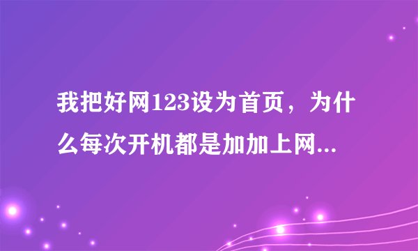 我把好网123设为首页，为什么每次开机都是加加上网导航成为首页了？