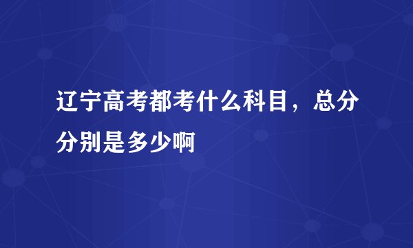 辽宁高考都考什么科目，总分分别是多少啊