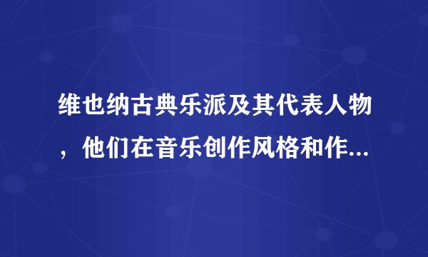 维也纳古典乐派及其代表人物，他们在音乐创作风格和作品精神内涵方面的异同