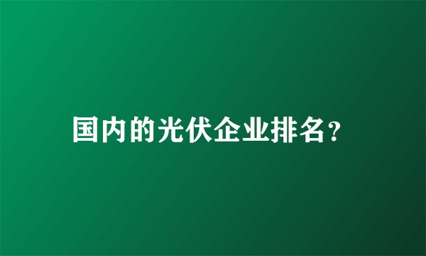 国内的光伏企业排名？