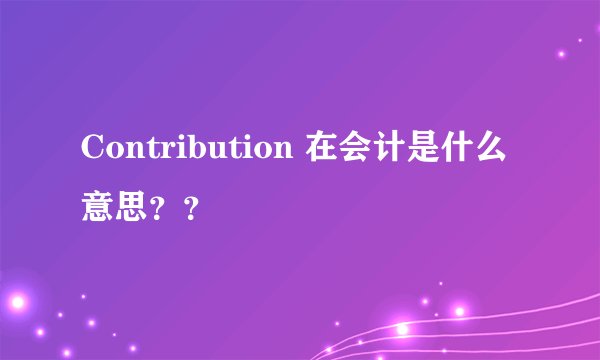 Contribution 在会计是什么意思？？