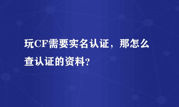 玩CF需要实名认证，那怎么查认证的资料？