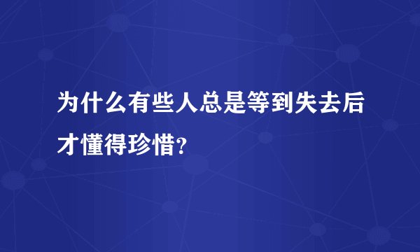 为什么有些人总是等到失去后才懂得珍惜？