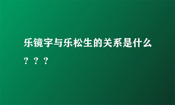 乐镜宇与乐松生的关系是什么？？？