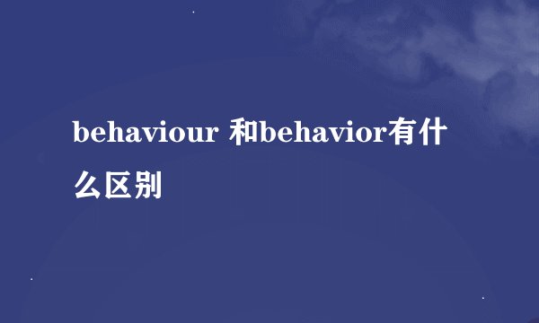 behaviour 和behavior有什么区别