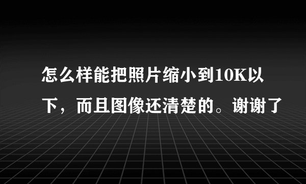 怎么样能把照片缩小到10K以下，而且图像还清楚的。谢谢了