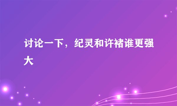 讨论一下，纪灵和许褚谁更强大