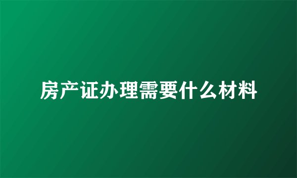 房产证办理需要什么材料