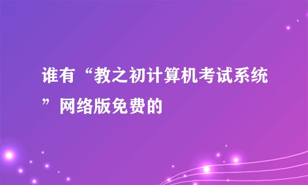 谁有“教之初计算机考试系统”网络版免费的
