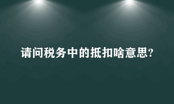 请问税务中的抵扣啥意思?