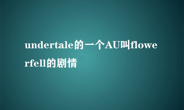 undertale的一个AU叫flowerfell的剧情