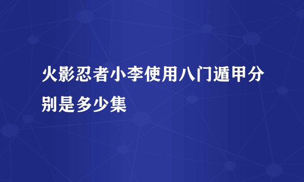 火影忍者小李使用八门遁甲分别是多少集