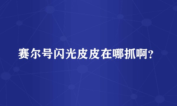 赛尔号闪光皮皮在哪抓啊？
