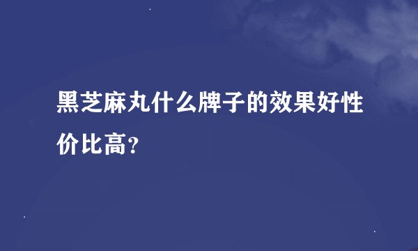 黑芝麻丸什么牌子的效果好性价比高？