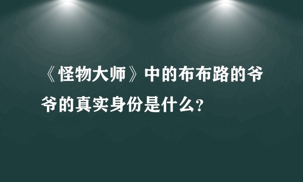 《怪物大师》中的布布路的爷爷的真实身份是什么？