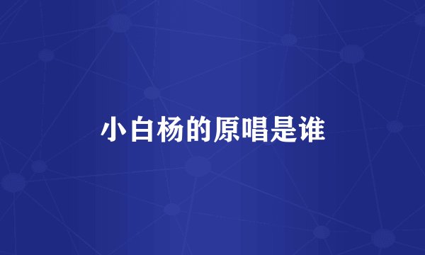 小白杨的原唱是谁