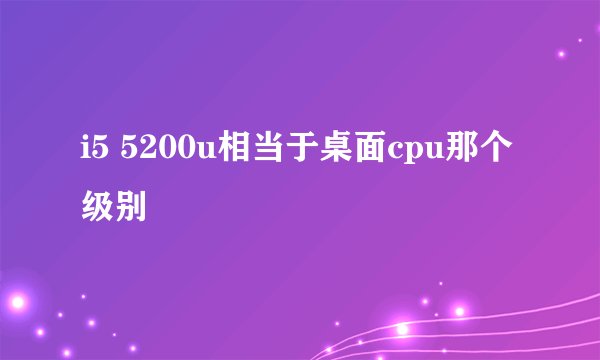 i5 5200u相当于桌面cpu那个级别