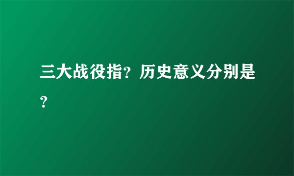 三大战役指？历史意义分别是？