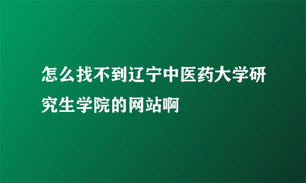 怎么找不到辽宁中医药大学研究生学院的网站啊