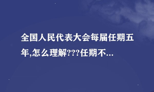 全国人民代表大会每届任期五年,怎么理解???任期不是说人吗,大会还有任期?见笑了!!