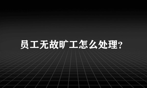 员工无故旷工怎么处理？