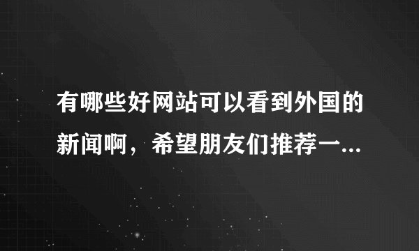 有哪些好网站可以看到外国的新闻啊，希望朋友们推荐一下。。。。