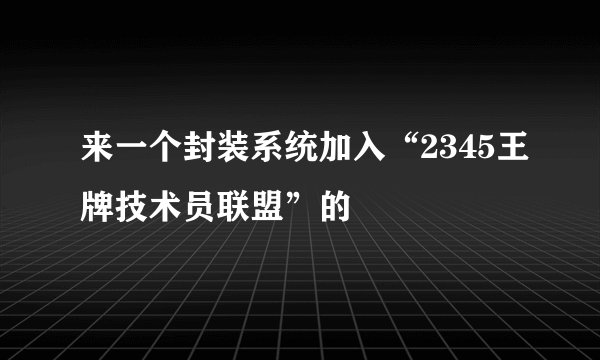 来一个封装系统加入“2345王牌技术员联盟”的