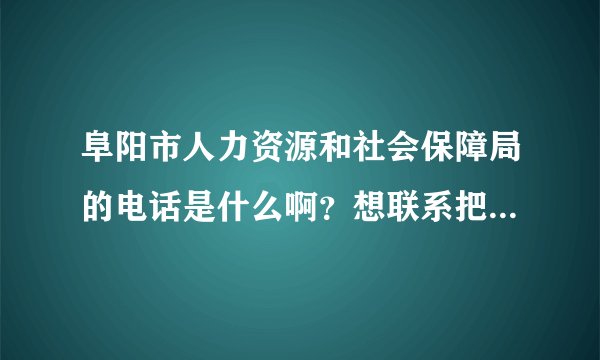 阜阳市人力资源和社会保障局的电话是什么啊？想联系把档案放那里