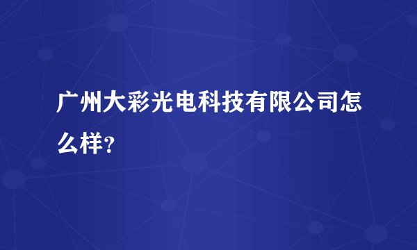 广州大彩光电科技有限公司怎么样？