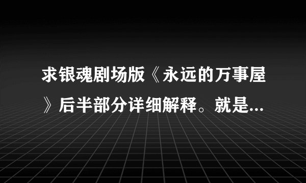 求银魂剧场版《永远的万事屋》后半部分详细解释。就是银桑穿越回十五年前攘夷战争那里开始。为什么银桑刚