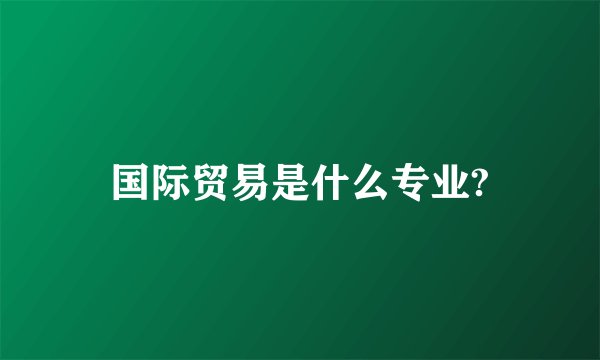 国际贸易是什么专业?