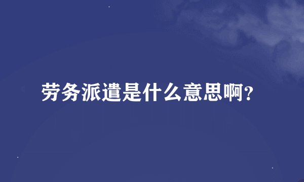 劳务派遣是什么意思啊？