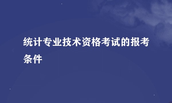 统计专业技术资格考试的报考条件
