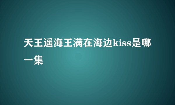 天王遥海王满在海边kiss是哪一集