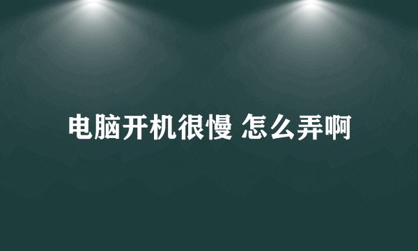 电脑开机很慢 怎么弄啊