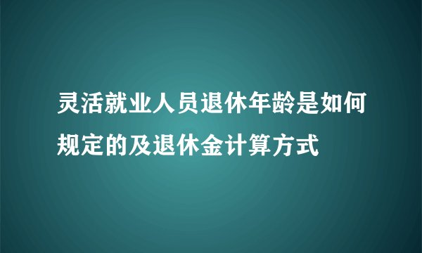 灵活就业人员退休年龄是如何规定的及退休金计算方式