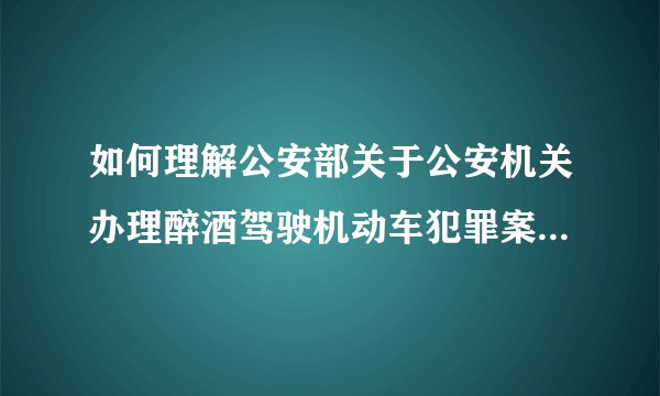 如何理解公安部关于公安机关办理醉酒驾驶机动车犯罪案件的指导意见