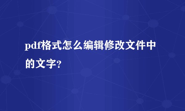 pdf格式怎么编辑修改文件中的文字？