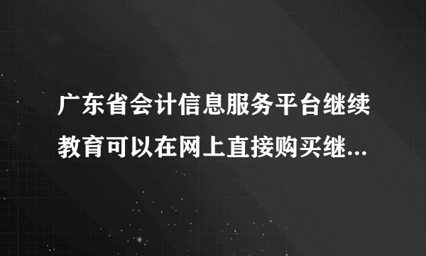 广东省会计信息服务平台继续教育可以在网上直接购买继续教育学习卡吗？不行的话，去哪里购买学习卡?