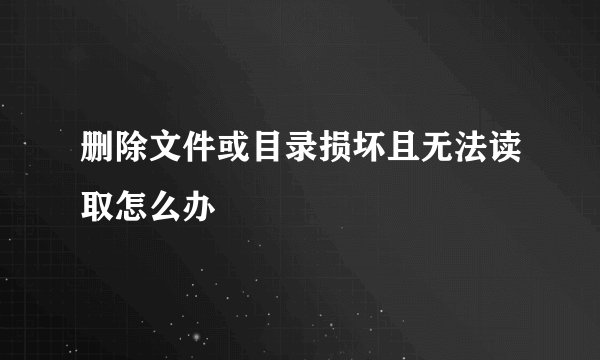 删除文件或目录损坏且无法读取怎么办